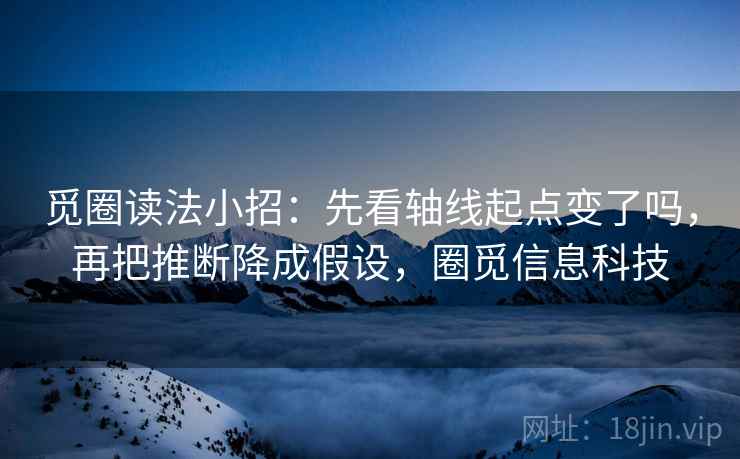 觅圈读法小招：先看轴线起点变了吗，再把推断降成假设，圈觅信息科技