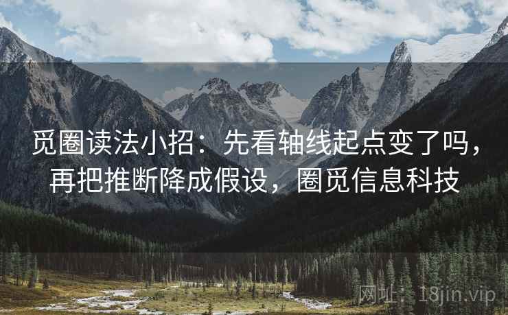 觅圈读法小招：先看轴线起点变了吗，再把推断降成假设，圈觅信息科技