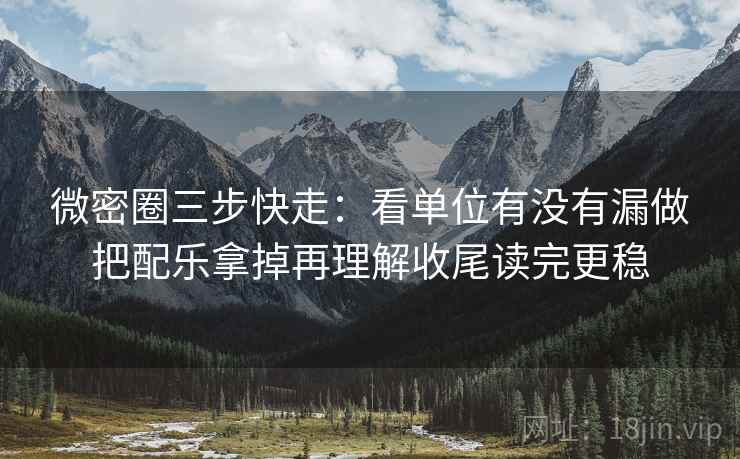 微密圈三步快走：看单位有没有漏做把配乐拿掉再理解收尾读完更稳