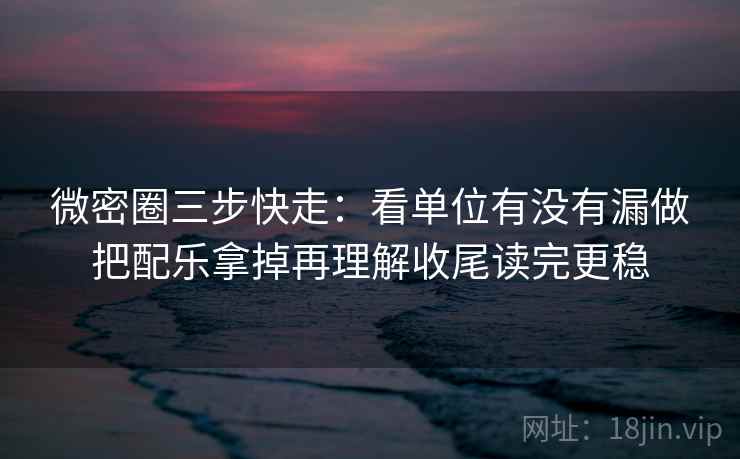 微密圈三步快走：看单位有没有漏做把配乐拿掉再理解收尾读完更稳