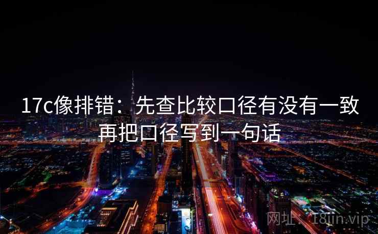 17c像排错：先查比较口径有没有一致再把口径写到一句话