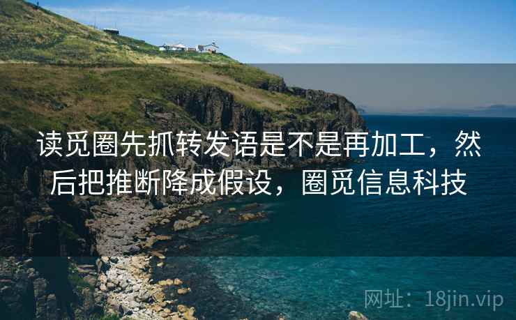 读觅圈先抓转发语是不是再加工，然后把推断降成假设，圈觅信息科技