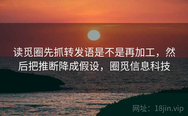 读觅圈先抓转发语是不是再加工，然后把推断降成假设，圈觅信息科技