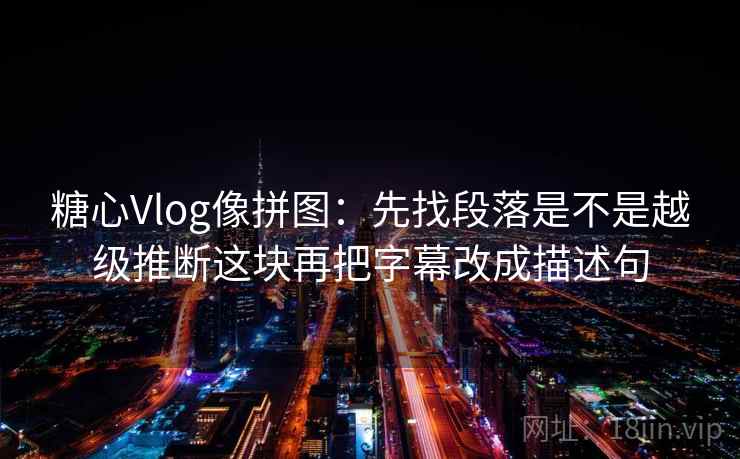 糖心Vlog像拼图：先找段落是不是越级推断这块再把字幕改成描述句