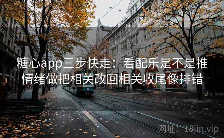 糖心app三步快走：看配乐是不是推情绪做把相关改回相关收尾像排错