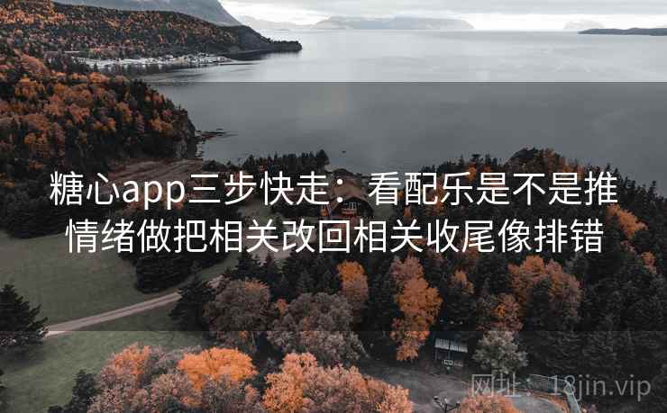 糖心app三步快走：看配乐是不是推情绪做把相关改回相关收尾像排错