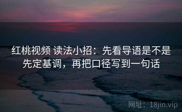 红桃视频 读法小招：先看导语是不是先定基调，再把口径写到一句话