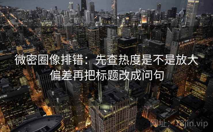 微密圈像排错：先查热度是不是放大偏差再把标题改成问句