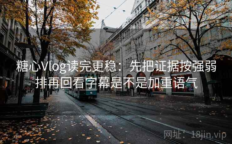 糖心Vlog读完更稳：先把证据按强弱排再回看字幕是不是加重语气