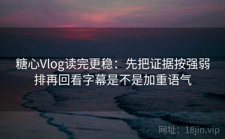 糖心Vlog读完更稳：先把证据按强弱排再回看字幕是不是加重语气