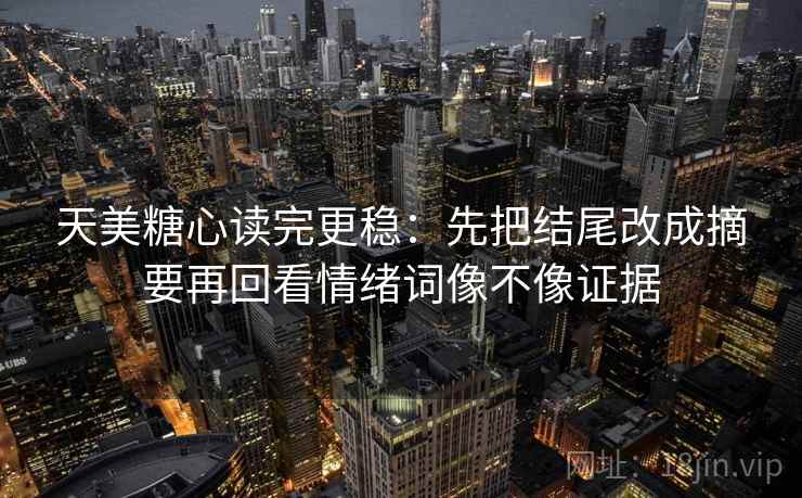 天美糖心读完更稳：先把结尾改成摘要再回看情绪词像不像证据