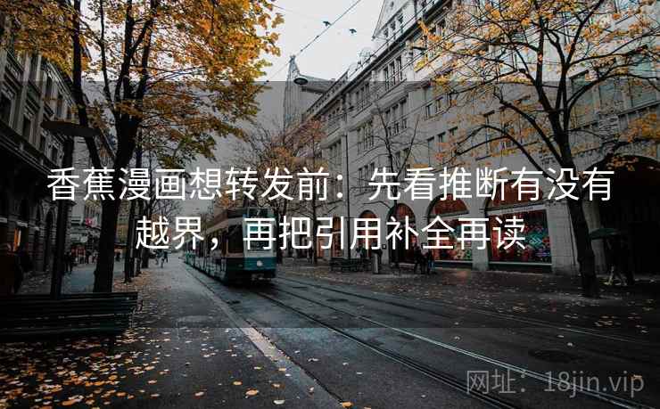 香蕉漫画想转发前：先看推断有没有越界，再把引用补全再读