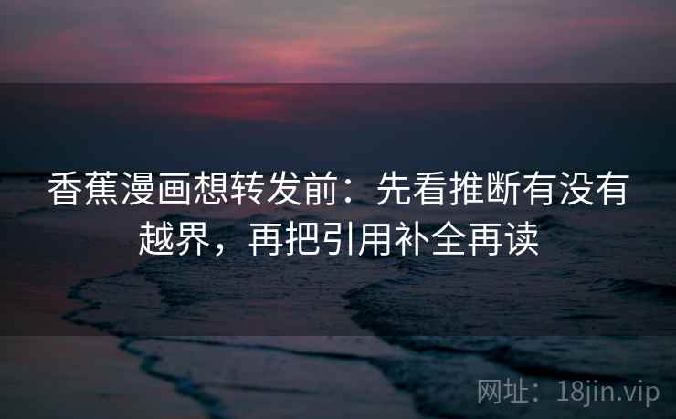 香蕉漫画想转发前：先看推断有没有越界，再把引用补全再读