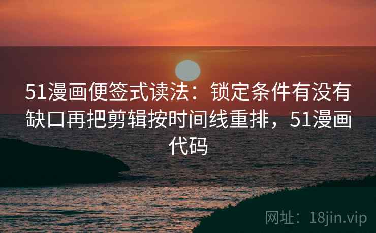 51漫画便签式读法：锁定条件有没有缺口再把剪辑按时间线重排，51漫画代码