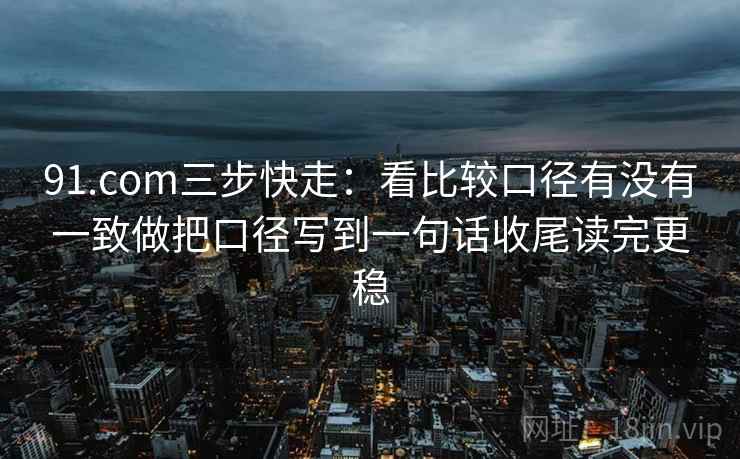 91.com三步快走：看比较口径有没有一致做把口径写到一句话收尾读完更稳