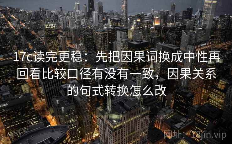 17c读完更稳：先把因果词换成中性再回看比较口径有没有一致，因果关系的句式转换怎么改