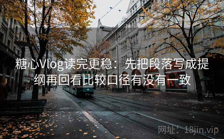 糖心Vlog读完更稳：先把段落写成提纲再回看比较口径有没有一致