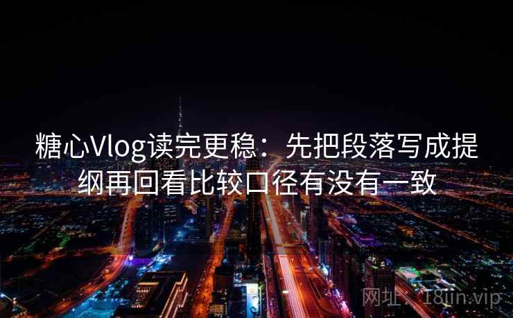 糖心Vlog读完更稳：先把段落写成提纲再回看比较口径有没有一致