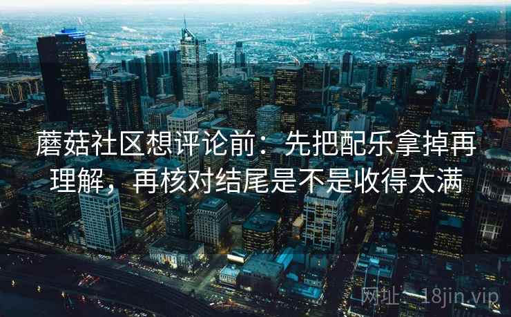 蘑菇社区想评论前：先把配乐拿掉再理解，再核对结尾是不是收得太满