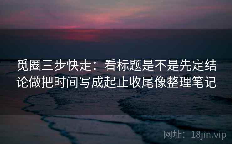 觅圈三步快走：看标题是不是先定结论做把时间写成起止收尾像整理笔记