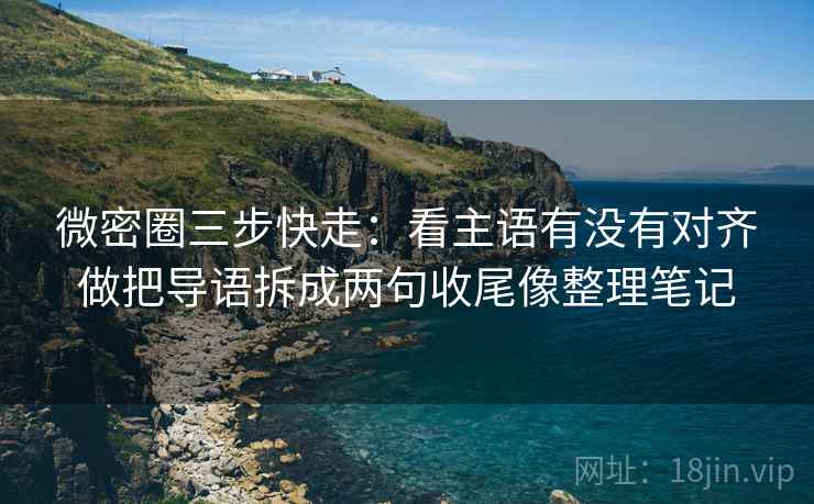微密圈三步快走：看主语有没有对齐做把导语拆成两句收尾像整理笔记