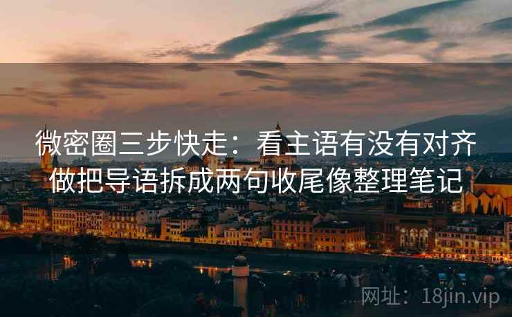 微密圈三步快走：看主语有没有对齐做把导语拆成两句收尾像整理笔记