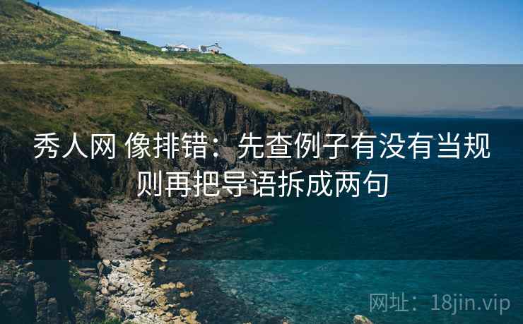 秀人网 像排错：先查例子有没有当规则再把导语拆成两句