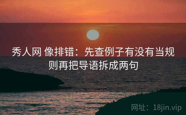 秀人网 像排错：先查例子有没有当规则再把导语拆成两句