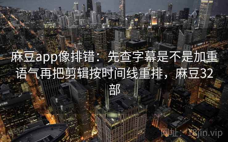 麻豆app像排错：先查字幕是不是加重语气再把剪辑按时间线重排，麻豆32部