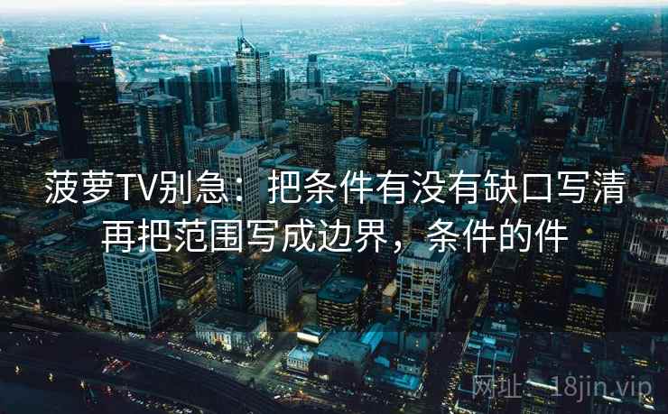 菠萝TV别急：把条件有没有缺口写清再把范围写成边界，条件的件