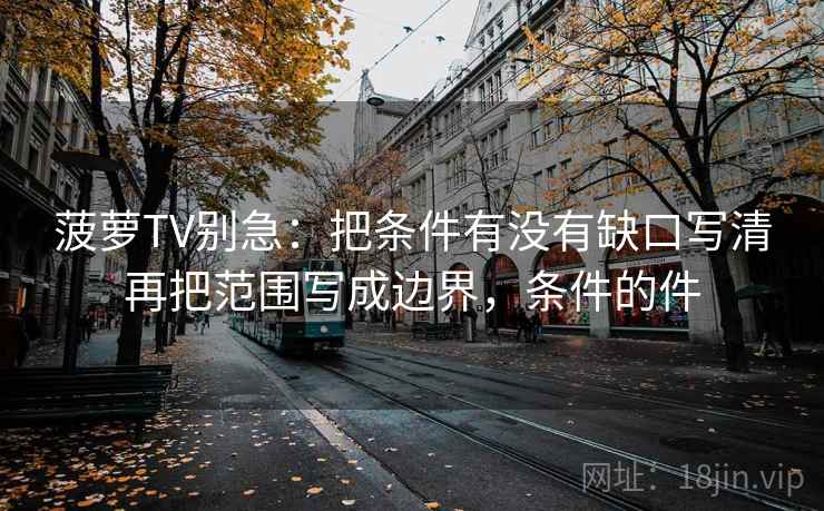 菠萝TV别急：把条件有没有缺口写清再把范围写成边界，条件的件