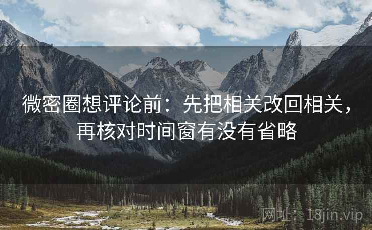 微密圈想评论前：先把相关改回相关，再核对时间窗有没有省略