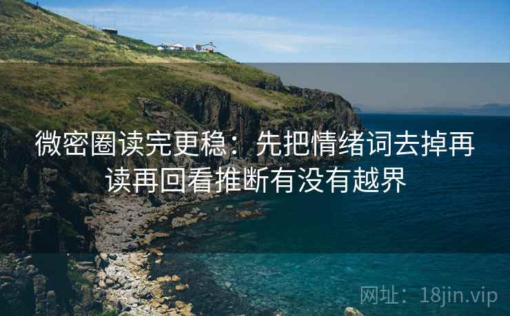 微密圈读完更稳：先把情绪词去掉再读再回看推断有没有越界