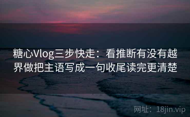 糖心Vlog三步快走：看推断有没有越界做把主语写成一句收尾读完更清楚