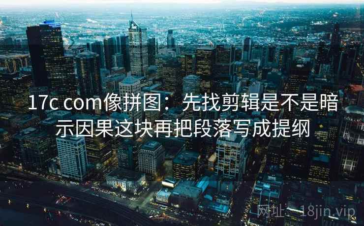 17c com像拼图：先找剪辑是不是暗示因果这块再把段落写成提纲