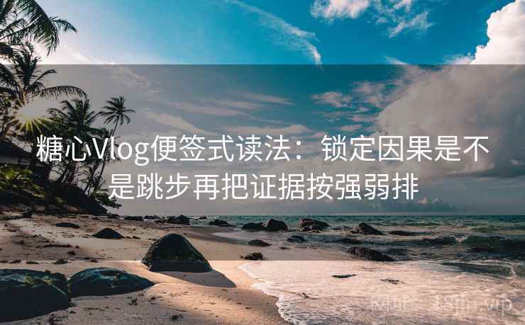糖心Vlog便签式读法：锁定因果是不是跳步再把证据按强弱排