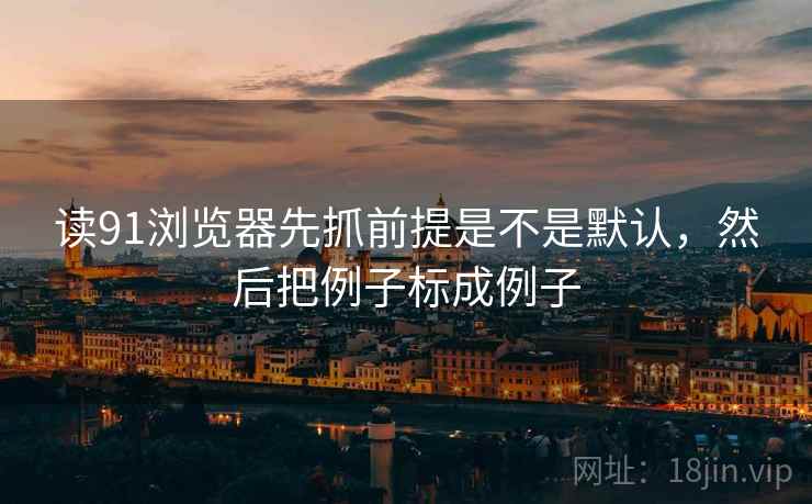 读91浏览器先抓前提是不是默认，然后把例子标成例子