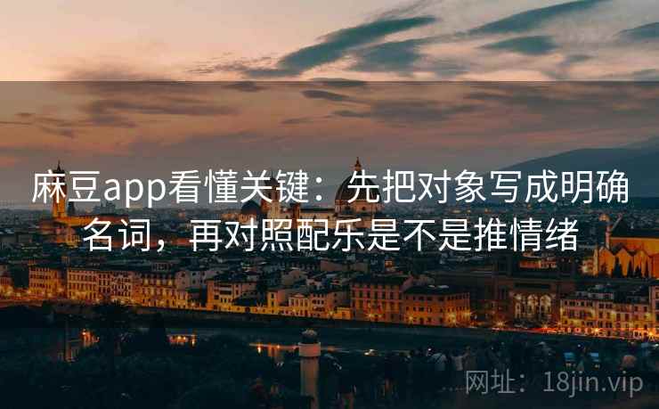 麻豆app看懂关键：先把对象写成明确名词，再对照配乐是不是推情绪