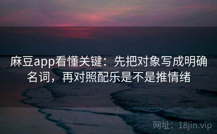 麻豆app看懂关键：先把对象写成明确名词，再对照配乐是不是推情绪