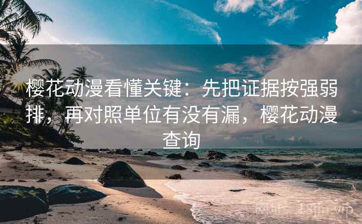 樱花动漫看懂关键：先把证据按强弱排，再对照单位有没有漏，樱花动漫查询