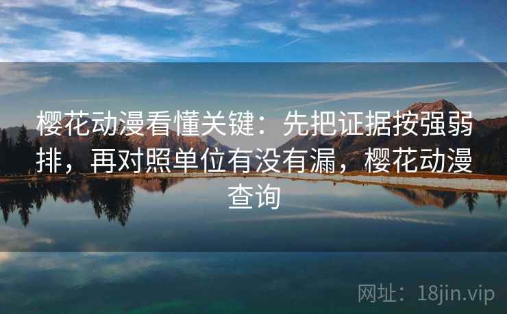 樱花动漫看懂关键：先把证据按强弱排，再对照单位有没有漏，樱花动漫查询