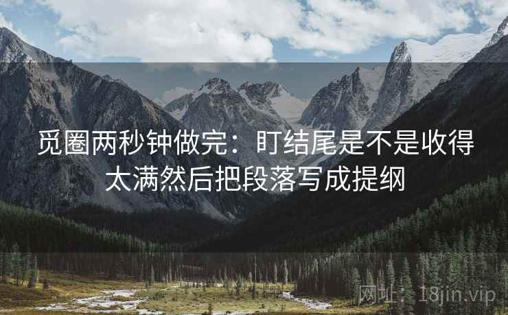 觅圈两秒钟做完：盯结尾是不是收得太满然后把段落写成提纲