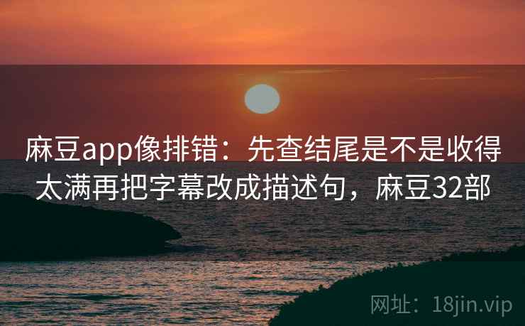 麻豆app像排错：先查结尾是不是收得太满再把字幕改成描述句，麻豆32部