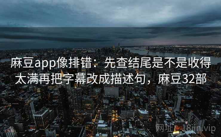麻豆app像排错：先查结尾是不是收得太满再把字幕改成描述句，麻豆32部