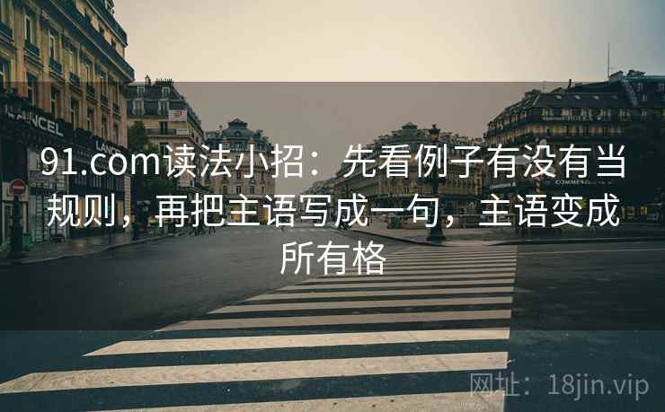 91.com读法小招：先看例子有没有当规则，再把主语写成一句，主语变成所有格