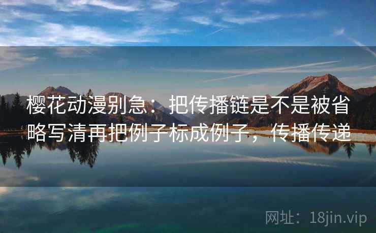樱花动漫别急：把传播链是不是被省略写清再把例子标成例子，传播传递