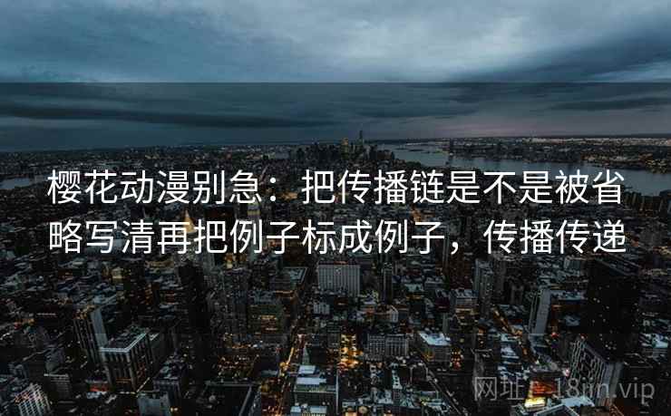 樱花动漫别急：把传播链是不是被省略写清再把例子标成例子，传播传递