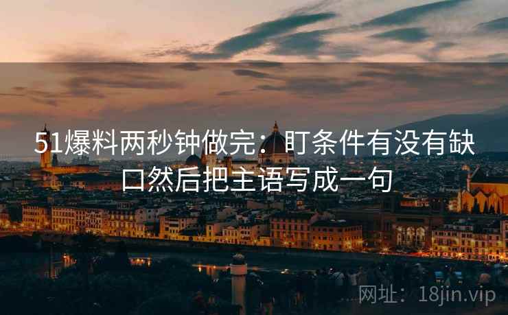 51爆料两秒钟做完：盯条件有没有缺口然后把主语写成一句