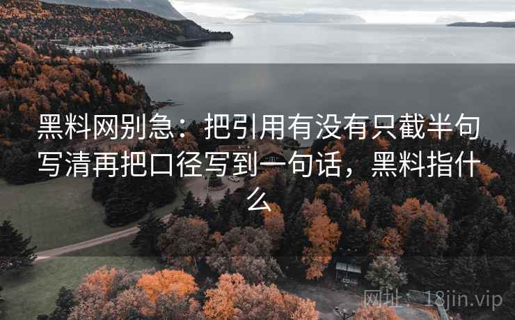 黑料网别急：把引用有没有只截半句写清再把口径写到一句话，黑料指什么