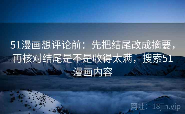 51漫画想评论前：先把结尾改成摘要，再核对结尾是不是收得太满，搜索51漫画内容